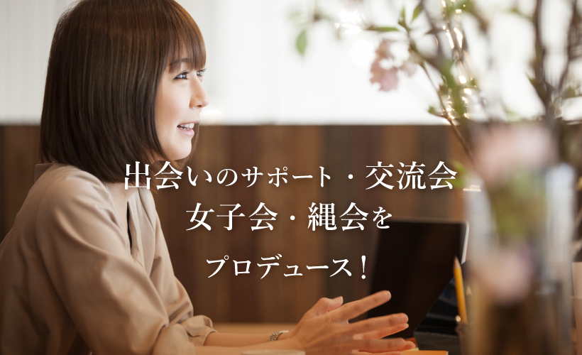 出会いのサポート、交流会・女子会・縄会をプロデュース!